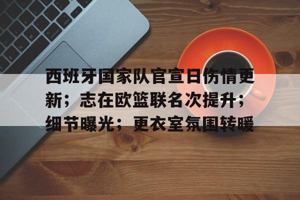 实时比分查询-关于西班牙国家队官宣日伤情更新；志在欧篮联名次提升；细节曝光；更衣室氛围转暖的信息
