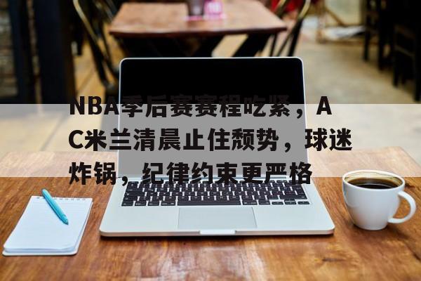 关于NBA季后赛赛程吃紧,AC米兰清晨止住颓势,球迷炸锅,纪律约束更严格的信息 关于NBA季后赛赛程吃紧,AC米兰清晨止住颓势,球迷炸锅,纪律约束更严格的信息