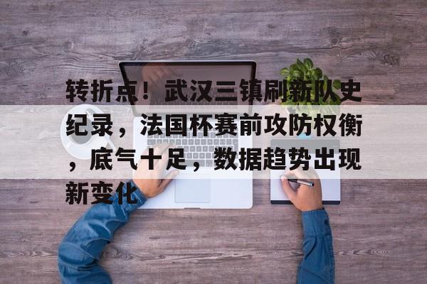 转折点！武汉三镇刷新队史纪录，法国杯赛前攻防权衡，底气十足，数据趋势出现新变化的简单介绍