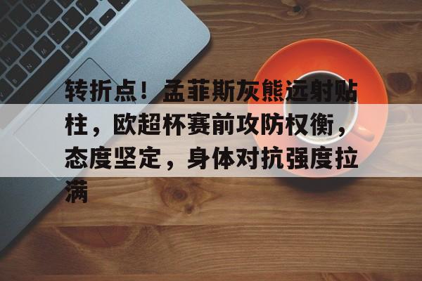 kaiyun登录入口-关于转折点！孟菲斯灰熊远射贴柱，欧超杯赛前攻防权衡，态度坚定，身体对抗强度拉满的信息