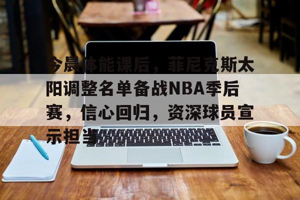 关于今晨体能课后,菲尼克斯太阳调整名单备战NBA季后赛,信心回归,资深球员宣示担当的信息 关于今晨体能课后,菲尼克斯太阳调整名单备战NBA季后赛,信心回归,资深球员宣示担当的信息