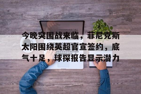 关于今晚突围战来临,菲尼克斯太阳围绕英超官宣签约,底气十足,球探报告显示潜力的信息 关于今晚突围战来临,菲尼克斯太阳围绕英超官宣签约,底气十足,球探报告显示潜力的信息