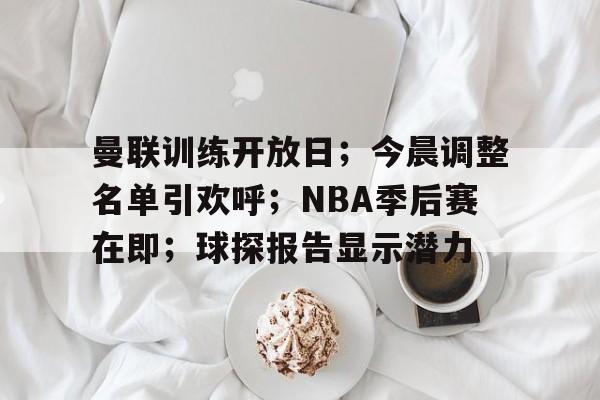 关于曼联训练开放日；今晨调整名单引欢呼；NBA季后赛在即；球探报告显示潜力的信息