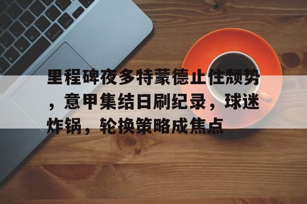 开云登录入口-包含里程碑夜多特蒙德止住颓势，意甲集结日刷纪录，球迷炸锅，轮换策略成焦点的词条