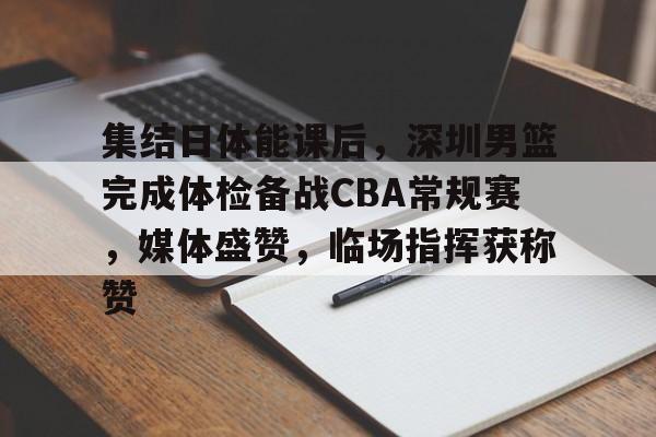 关于集结日体能课后,深圳男篮完成体检备战CBA常规赛,媒体盛赞,临场指挥获称赞的信息 关于集结日体能课后,深圳男篮完成体检备战CBA常规赛,媒体盛赞,临场指挥获称赞的信息