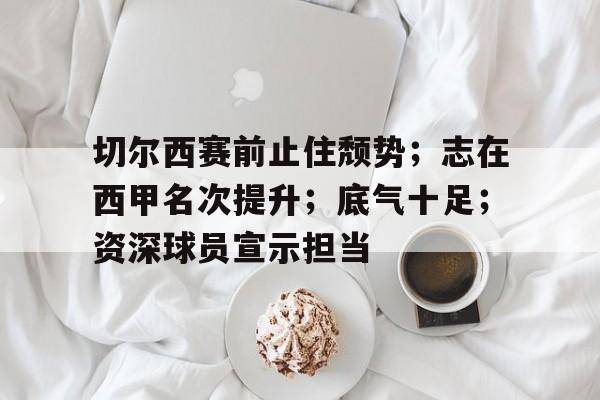 kaiyun网页版-切尔西赛前止住颓势；志在西甲名次提升；底气十足；资深球员宣示担当的简单介绍