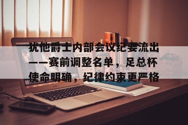 实时比分查询-犹他爵士内部会议纪要流出——赛前调整名单，足总杯使命明确，纪律约束更严格的简单介绍