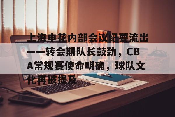 开云网页版-上海申花内部会议纪要流出——转会期队长鼓劲，CBA常规赛使命明确，球队文化再被提及的简单介绍