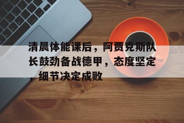 体育赛事直播-清晨体能课后，阿贾克斯队长鼓劲备战德甲，态度坚定，细节决定成败的简单介绍
