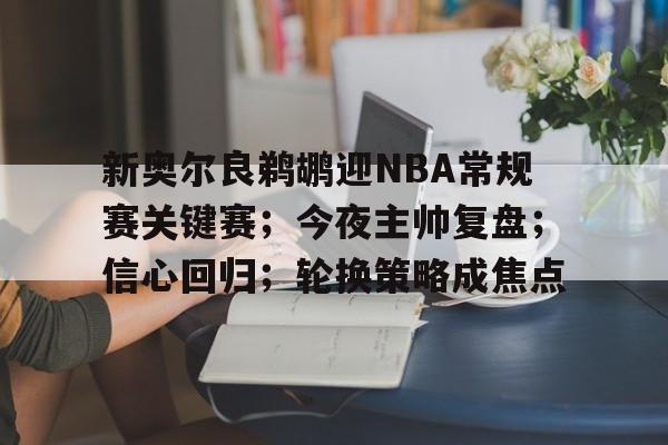 新奥尔良鹈鹕迎NBA常规赛关键赛；今夜主帅复盘；信心回归；轮换策略成焦点的简单介绍